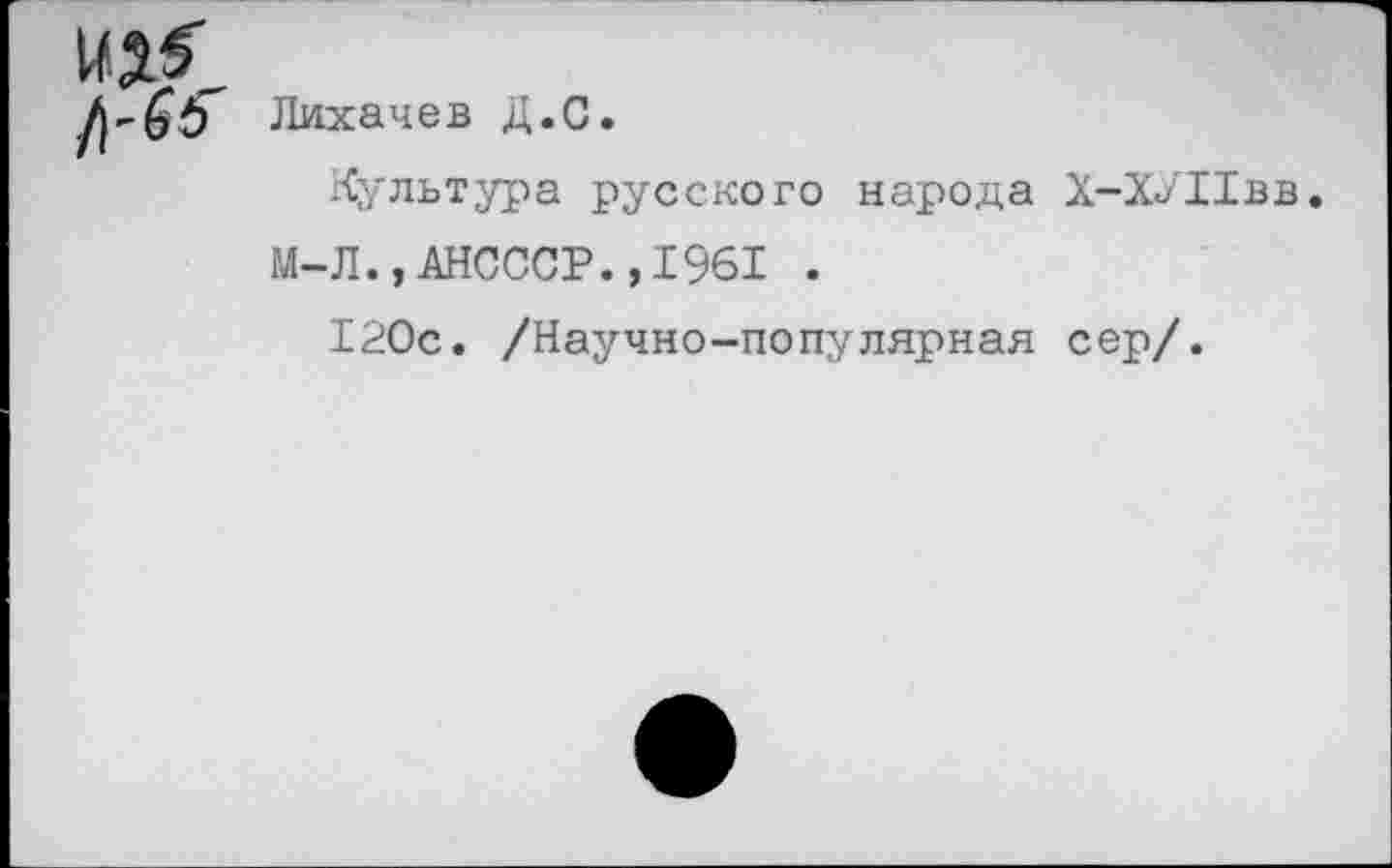 ﻿Лихачев Д.С.
Культура русского народа Х-ХУИвв.
М-Л.,АНСССР.,1961 .
120с. /Научно-популярная сер/.